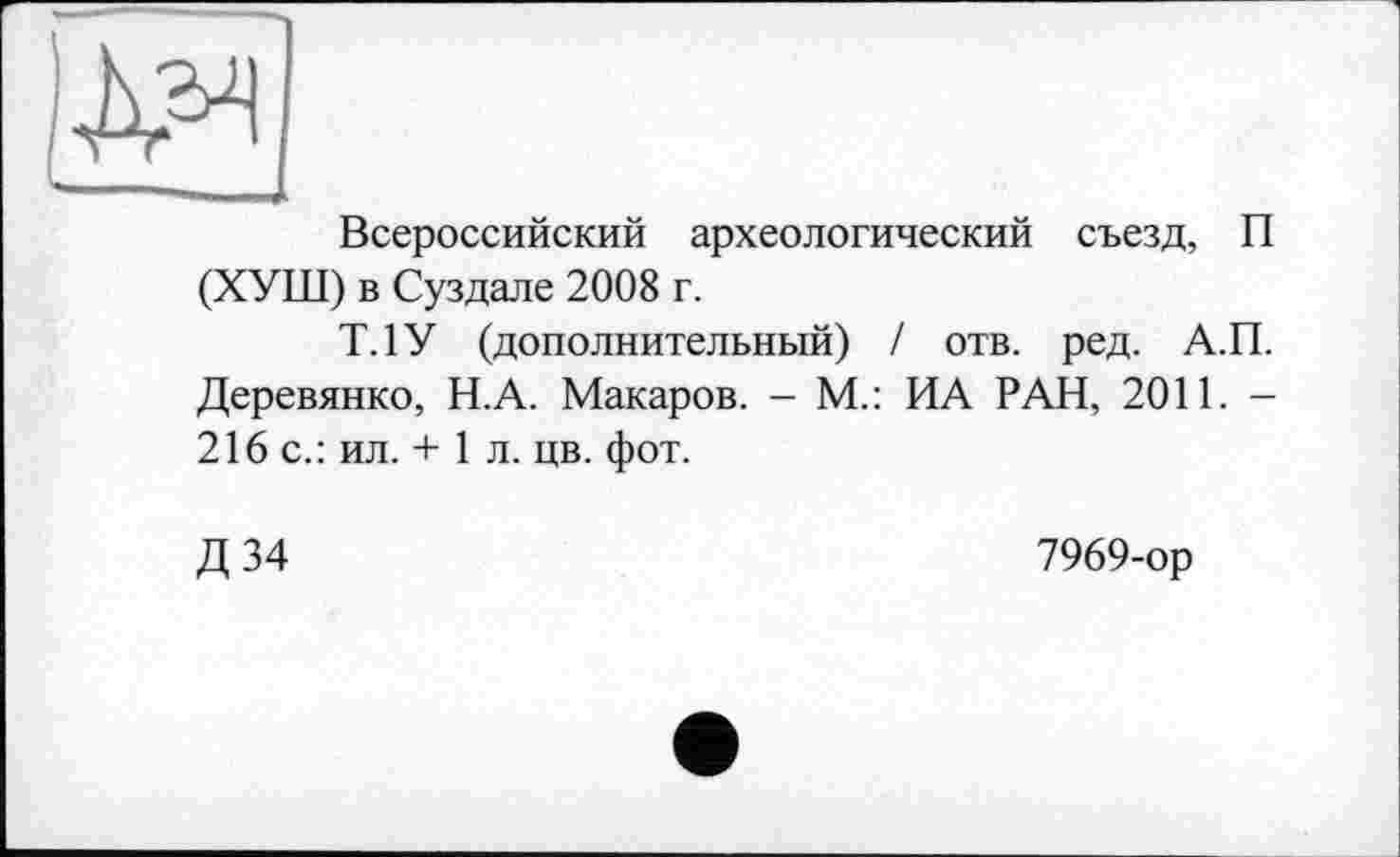 ﻿Всероссийский археологический съезд, П (ХУШ) в Суздале 2008 г.
Т.1У (дополнительный) / отв. ред. А.П. Деревянко, Н.А. Макаров. - М.: ИА РАН, 2011. -216 с.: ил. + 1 л. цв. фот.
Д34
7969-ор